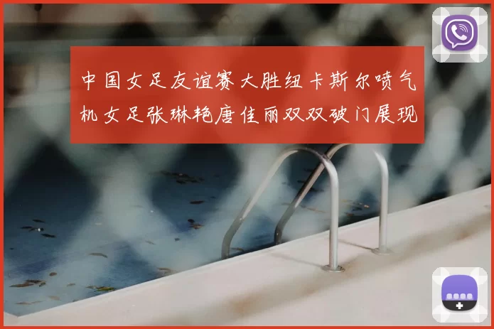 中国女足友谊赛大胜纽卡斯尔喷气机女足张琳艳唐佳丽双双破门展现实力
