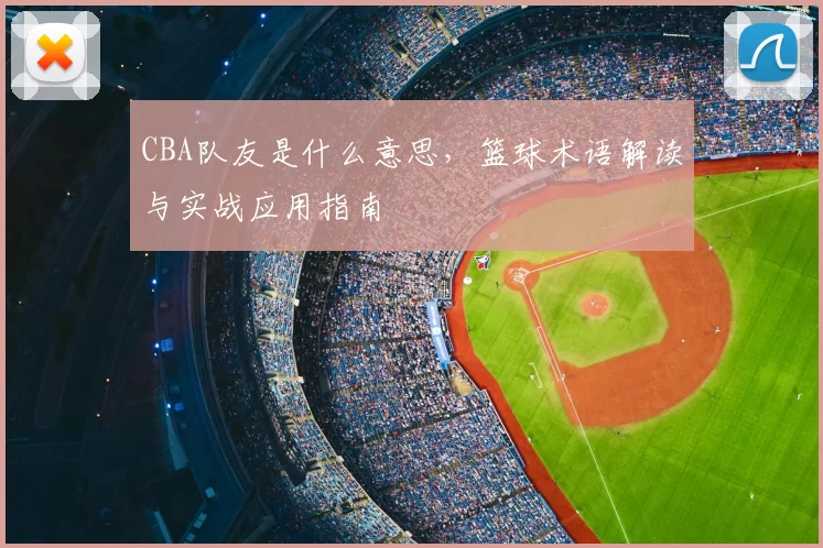 CBA队友是什么意思，篮球术语解读与实战应用指南