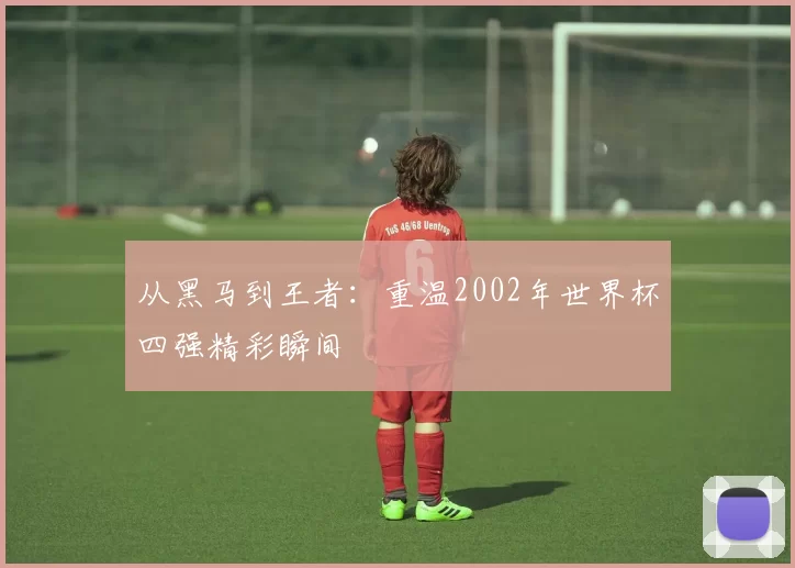 从黑马到王者：重温2002年世界杯四强精彩瞬间