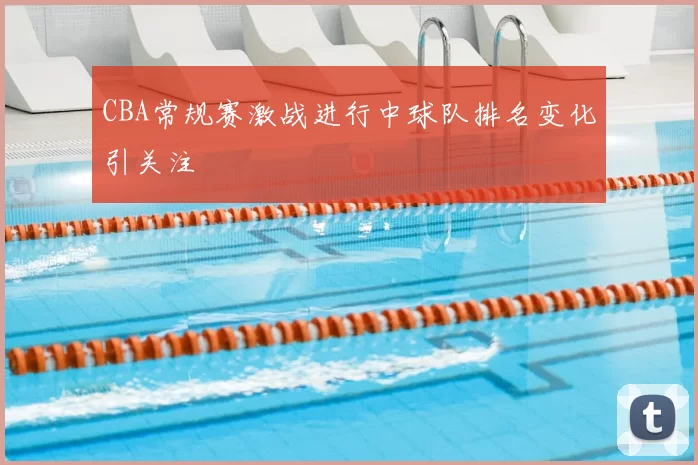 CBA常规赛激战进行中球队排名变化引关注