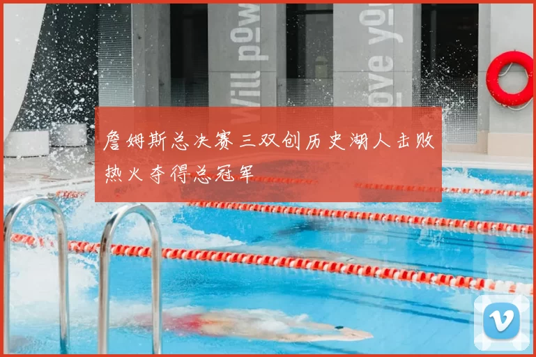詹姆斯总决赛三双创历史湖人击败热火夺得总冠军