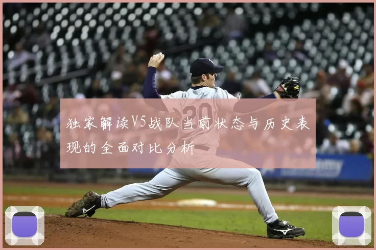 独家解读V5战队当前状态与历史表现的全面对比分析