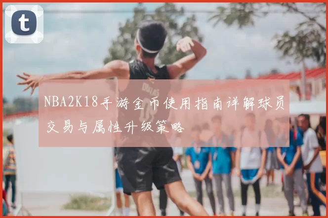 NBA2K18手游金币使用指南详解球员交易与属性升级策略