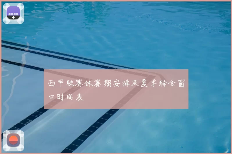 西甲联赛休赛期安排及夏季转会窗口时间表