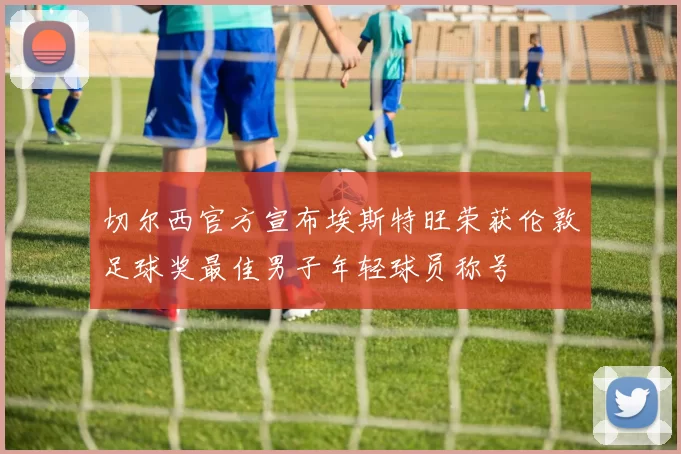 切尔西官方宣布埃斯特旺荣获伦敦足球奖最佳男子年轻球员称号