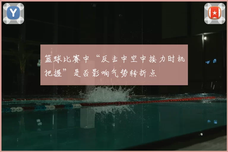 篮球比赛中“反击中空中接力时机把握”是否影响气势转折点