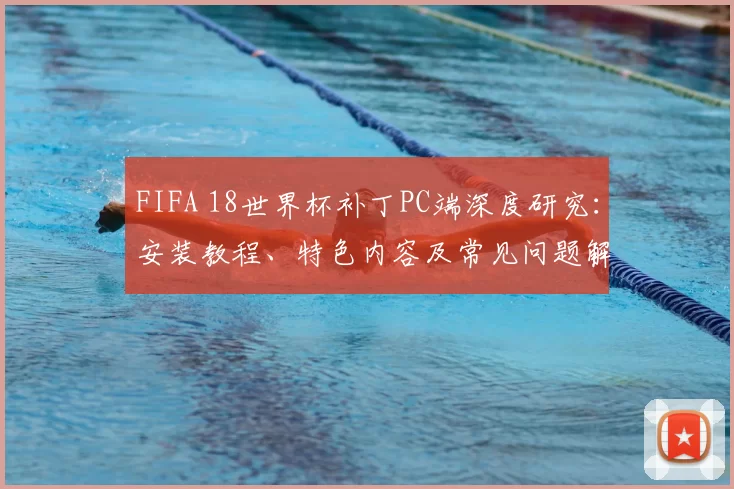 FIFA 18世界杯补丁PC端深度研究：安装教程、特色内容及常见问题解决