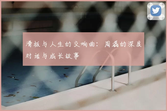 滑板与人生的交响曲：周磊的深度对话与成长故事