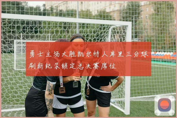 勇士主场大胜凯尔特人库里三分球刷新纪录锁定总决赛席位