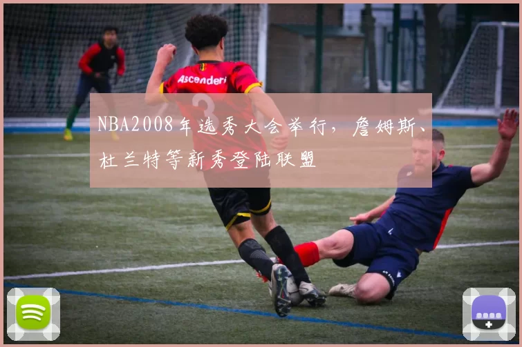 NBA2008年选秀大会举行，詹姆斯、杜兰特等新秀登陆联盟