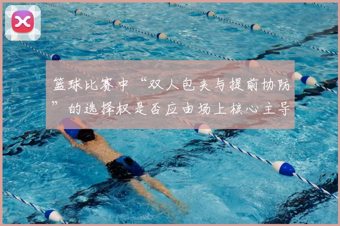 篮球比赛中“双人包夹与提前协防”的选择权是否应由场上核心主导