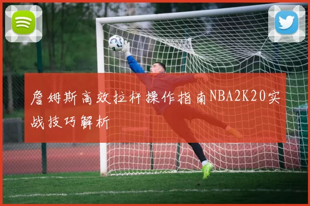 詹姆斯高效拉杆操作指南NBA2K20实战技巧解析