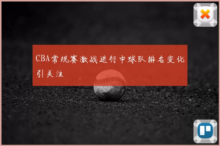 CBA常规赛激战进行中球队排名变化引关注